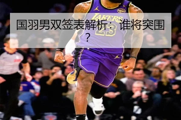 国羽男双签表解析：谁将突围？
